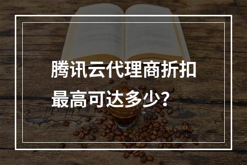 腾讯云代理商折扣最高可达多少？