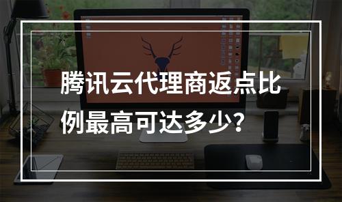 腾讯云代理商返点比例最高可达多少？