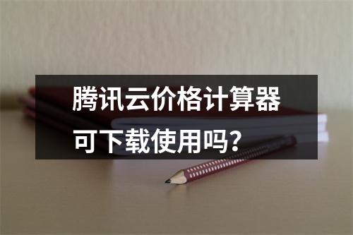 腾讯云价格计算器可下载使用吗？