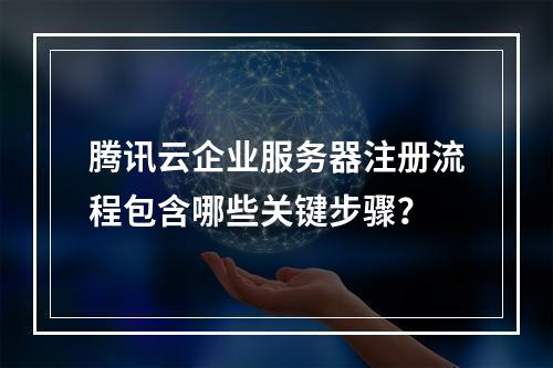 腾讯云企业服务器注册流程包含哪些关键步骤？