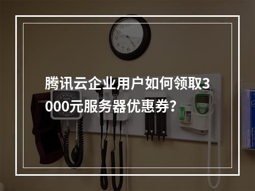 腾讯云企业用户如何领取3000元服务器优惠券？