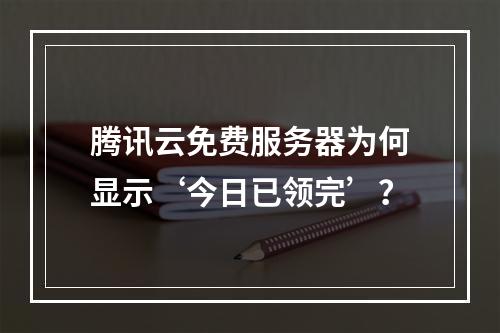腾讯云免费服务器为何显示‘今日已领完’？