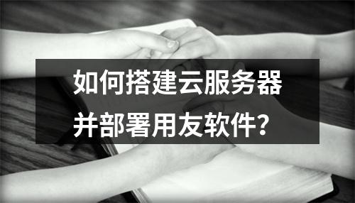 如何搭建云服务器并部署用友软件?