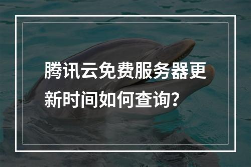 腾讯云免费服务器更新时间如何查询？
