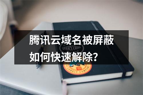 腾讯云域名被屏蔽如何快速解除？
