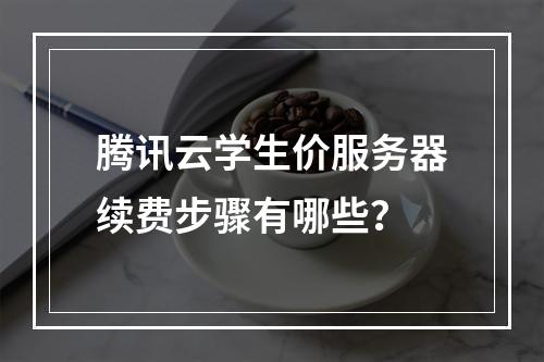 腾讯云学生价服务器续费步骤有哪些？