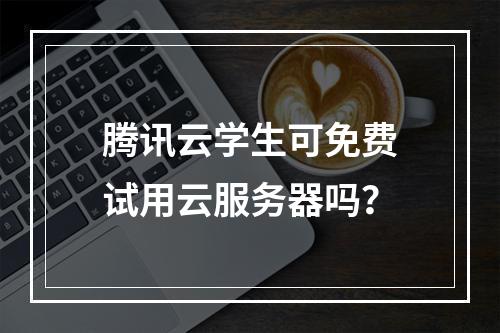 腾讯云学生可免费试用云服务器吗？