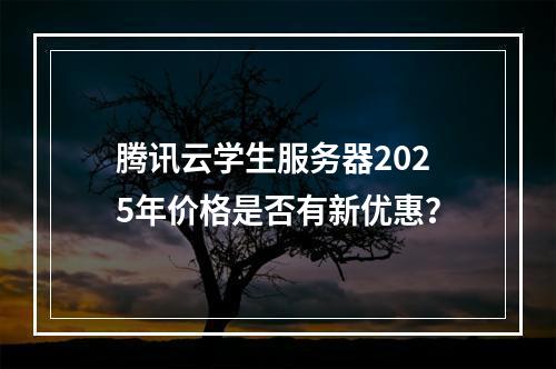 腾讯云学生服务器2025年价格是否有新优惠？