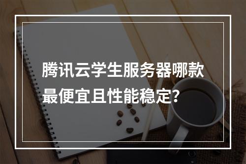 腾讯云学生服务器哪款最便宜且性能稳定？
