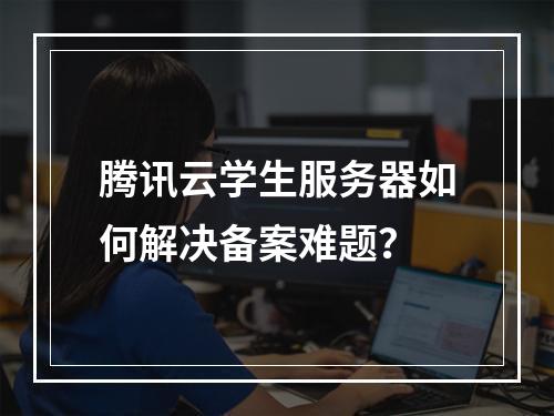 腾讯云学生服务器如何解决备案难题？
