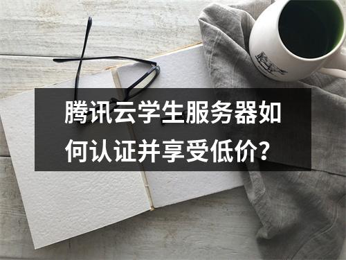腾讯云学生服务器如何认证并享受低价？