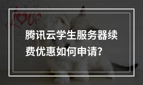腾讯云学生服务器续费优惠如何申请？