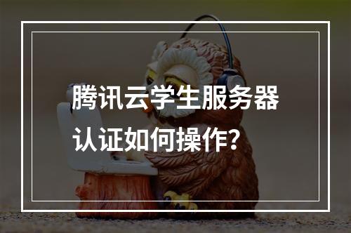 腾讯云学生服务器认证如何操作？
