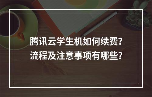 腾讯云学生机如何续费？流程及注意事项有哪些？