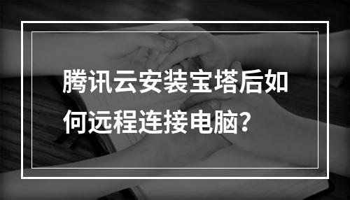 腾讯云安装宝塔后如何远程连接电脑？