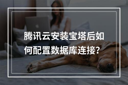 腾讯云安装宝塔后如何配置数据库连接？