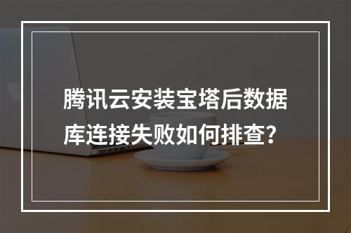 腾讯云安装宝塔后数据库连接失败如何排查？
