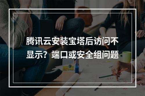 腾讯云安装宝塔后访问不显示？端口或安全组问题