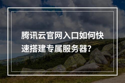腾讯云官网入口如何快速搭建专属服务器？