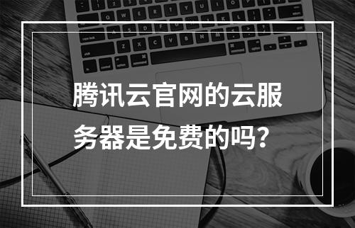 腾讯云官网的云服务器是免费的吗？
