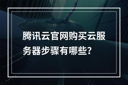 腾讯云官网购买云服务器步骤有哪些？