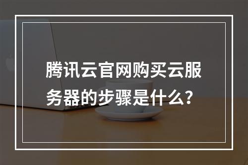腾讯云官网购买云服务器的步骤是什么？