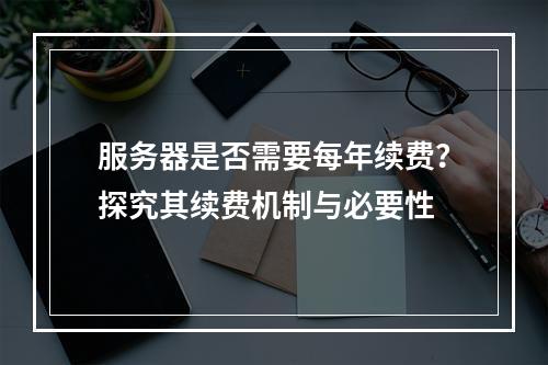 服务器是否需要每年续费?探究其续费机制与必要性