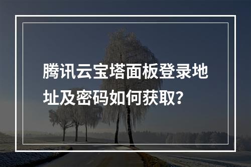 腾讯云宝塔面板登录地址及密码如何获取？