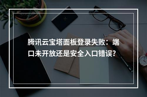 腾讯云宝塔面板登录失败：端口未开放还是安全入口错误？