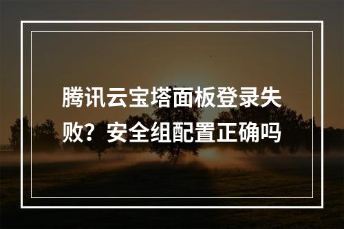 腾讯云宝塔面板登录失败？安全组配置正确吗