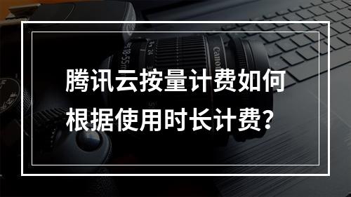 腾讯云按量计费如何根据使用时长计费？