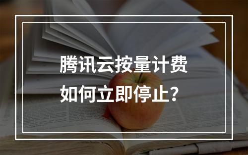 腾讯云按量计费如何立即停止？