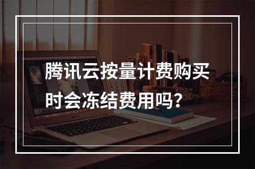腾讯云按量计费购买时会冻结费用吗？