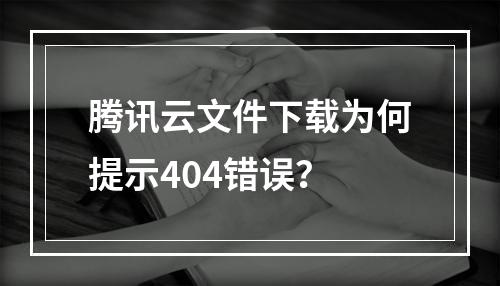 腾讯云文件下载为何提示404错误？
