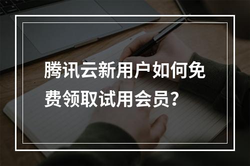 腾讯云新用户如何免费领取试用会员？