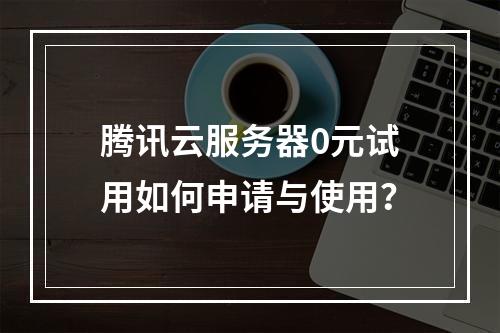 腾讯云服务器0元试用如何申请与使用？