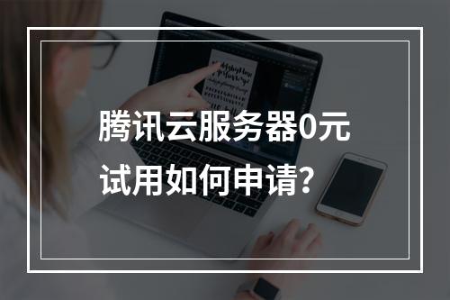 腾讯云服务器0元试用如何申请？