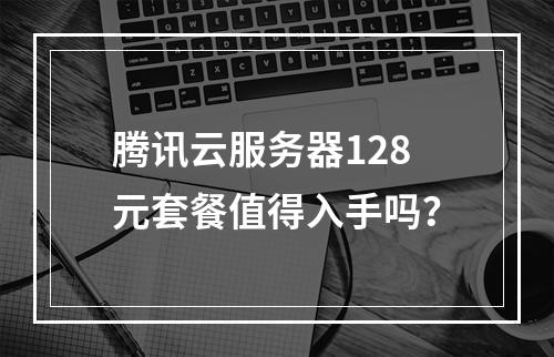 腾讯云服务器128元套餐值得入手吗？