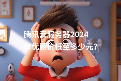 腾讯云服务器2024年优惠价低至多少元？