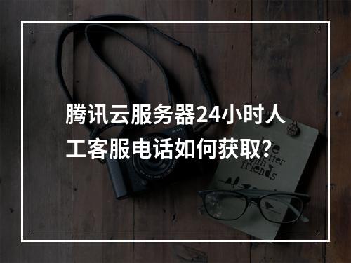 腾讯云服务器24小时人工客服电话如何获取？