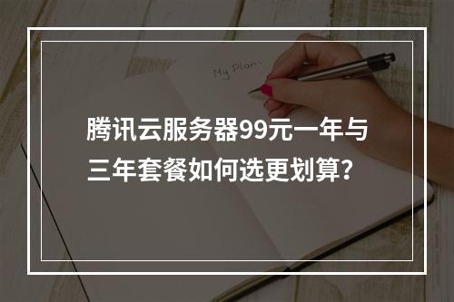 腾讯云服务器99元一年与三年套餐如何选更划算？