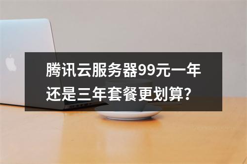 腾讯云服务器99元一年还是三年套餐更划算？