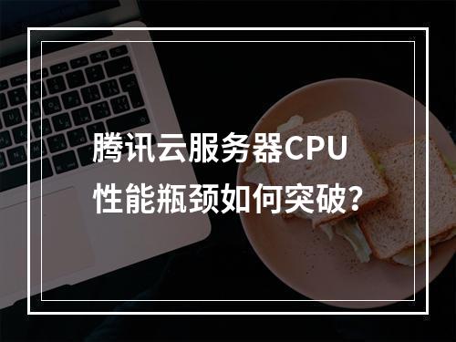 腾讯云服务器CPU性能瓶颈如何突破？