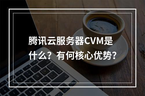 腾讯云服务器CVM是什么？有何核心优势？