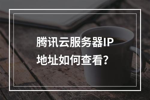 腾讯云服务器IP地址如何查看？