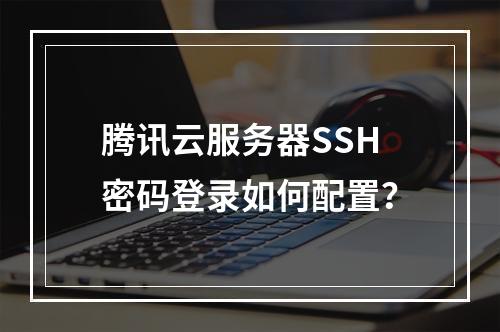 腾讯云服务器SSH密码登录如何配置？