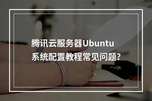 腾讯云服务器Ubuntu系统配置教程常见问题？