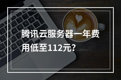 腾讯云服务器一年费用低至112元？
