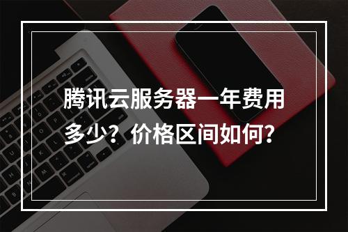 腾讯云服务器一年费用多少？价格区间如何？