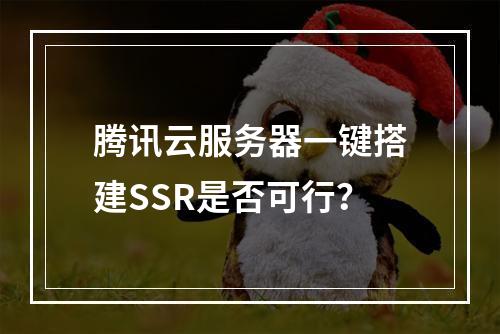 腾讯云服务器一键搭建SSR是否可行？